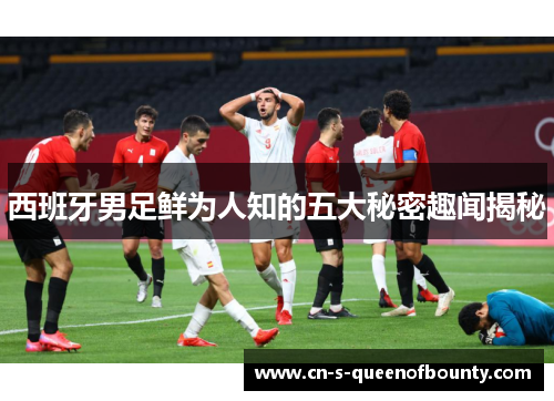 西班牙男足鲜为人知的五大秘密趣闻揭秘 西班牙男足鲜为人知的五大秘密趣闻揭秘