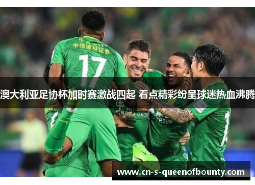 澳大利亚足协杯加时赛激战四起 看点精彩纷呈球迷热血沸腾