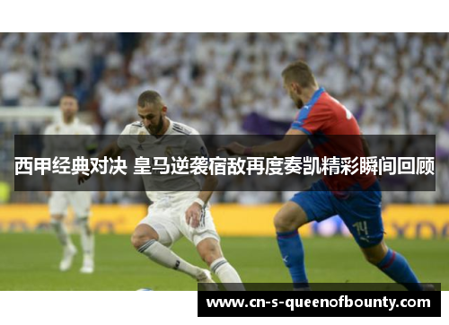 西甲经典对决 皇马逆袭宿敌再度奏凯精彩瞬间回顾 西甲经典对决 皇马逆袭宿敌再度奏凯精彩瞬间回顾