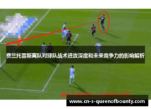 费兰托雷斯离队对球队战术进攻深度和未来竞争力的影响解析