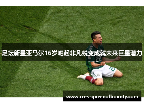 足坛新星亚马尔16岁崛起非凡蜕变成就未来巨星潜力
