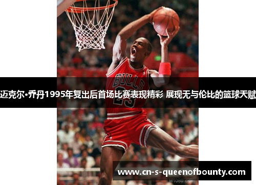 迈克尔·乔丹1995年复出后首场比赛表现精彩 展现无与伦比的篮球天赋