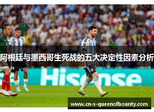 阿根廷与墨西哥生死战的五大决定性因素分析