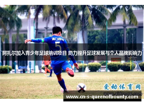 阿扎尔加入青少年足球培训项目 助力提升足球发展与个人品牌影响力