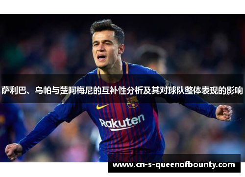 萨利巴、乌帕与楚阿梅尼的互补性分析及其对球队整体表现的影响 萨利巴、乌帕与楚阿梅尼的互补性分析及其对球队整体表现的影响