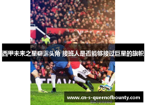 西甲未来之星崭露头角 接班人是否能够接过巨星的旗帜 西甲未来之星崭露头角 接班人是否能够接过巨星的旗帜