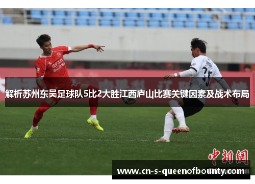 解析苏州东吴足球队5比2大胜江西庐山比赛关键因素及战术布局 解析苏州东吴足球队5比2大胜江西庐山比赛关键因素及战术布局