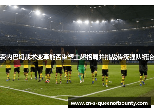 费内巴切战术变革能否重塑土超格局并挑战传统强队统治 费内巴切战术变革能否重塑土超格局并挑战传统强队统治