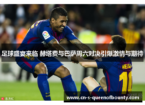 足球盛宴来临 赫塔费与巴萨周六对决引爆激情与期待 足球盛宴来临 赫塔费与巴萨周六对决引爆激情与期待