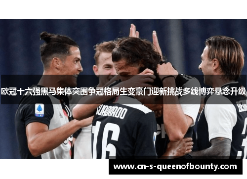 欧冠十六强黑马集体突围争冠格局生变豪门迎新挑战多线博弈悬念升级 欧冠十六强黑马集体突围争冠格局生变豪门迎新挑战多线博弈悬念升级