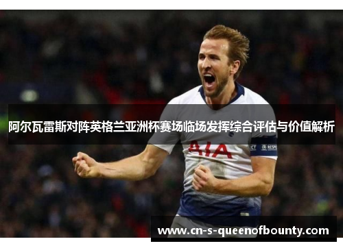 阿尔瓦雷斯对阵英格兰亚洲杯赛场临场发挥综合评估与价值解析 阿尔瓦雷斯对阵英格兰亚洲杯赛场临场发挥综合评估与价值解析