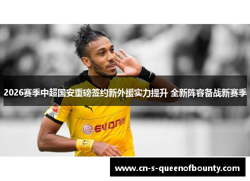 2026赛季中超国安重磅签约新外援实力提升 全新阵容备战新赛季 2026赛季中超国安重磅签约新外援实力提升 全新阵容备战新赛季