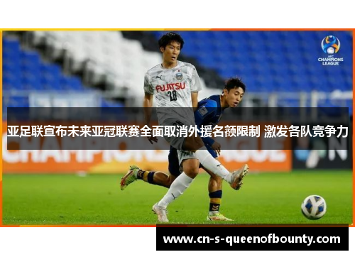 亚足联宣布未来亚冠联赛全面取消外援名额限制 激发各队竞争力 亚足联宣布未来亚冠联赛全面取消外援名额限制 激发各队竞争力
