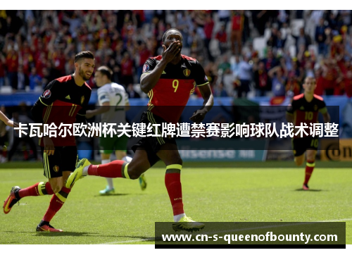 卡瓦哈尔欧洲杯关键红牌遭禁赛影响球队战术调整 卡瓦哈尔欧洲杯关键红牌遭禁赛影响球队战术调整