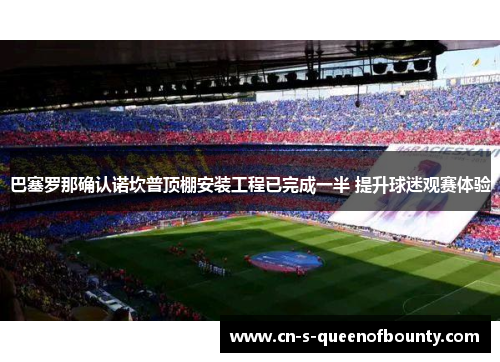 巴塞罗那确认诺坎普顶棚安装工程已完成一半 提升球迷观赛体验