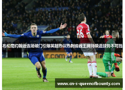布伦南约翰逊连场破门引爆英超热议热刺锋线王牌持续进球势不可挡 布伦南约翰逊连场破门引爆英超热议热刺锋线王牌持续进球势不可挡