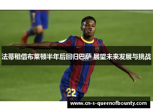 法蒂租借布莱顿半年后回归巴萨 展望未来发展与挑战