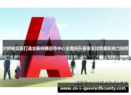 沙特联宣布打造全新转播信号中心全面提升赛事全球覆盖影响力持续