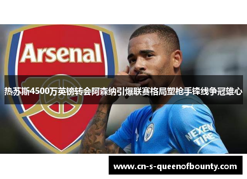 热苏斯4500万英镑转会阿森纳引爆联赛格局塑枪手锋线争冠雄心