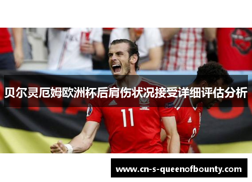 贝尔灵厄姆欧洲杯后肩伤状况接受详细评估分析 贝尔灵厄姆欧洲杯后肩伤状况接受详细评估分析