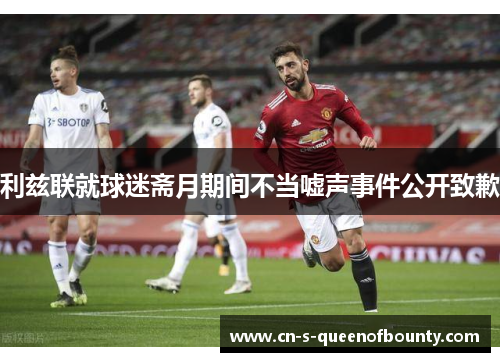 利兹联就球迷斋月期间不当嘘声事件公开致歉 利兹联就球迷斋月期间不当嘘声事件公开致歉