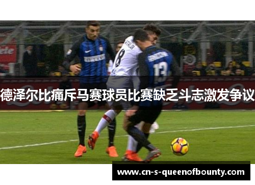 德泽尔比痛斥马赛球员比赛缺乏斗志激发争议 德泽尔比痛斥马赛球员比赛缺乏斗志激发争议
