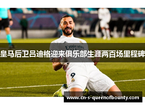 皇马后卫吕迪格迎来俱乐部生涯两百场里程碑 皇马后卫吕迪格迎来俱乐部生涯两百场里程碑