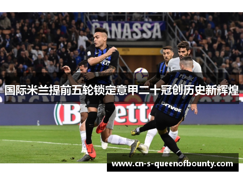 国际米兰提前五轮锁定意甲二十冠创历史新辉煌 国际米兰提前五轮锁定意甲二十冠创历史新辉煌